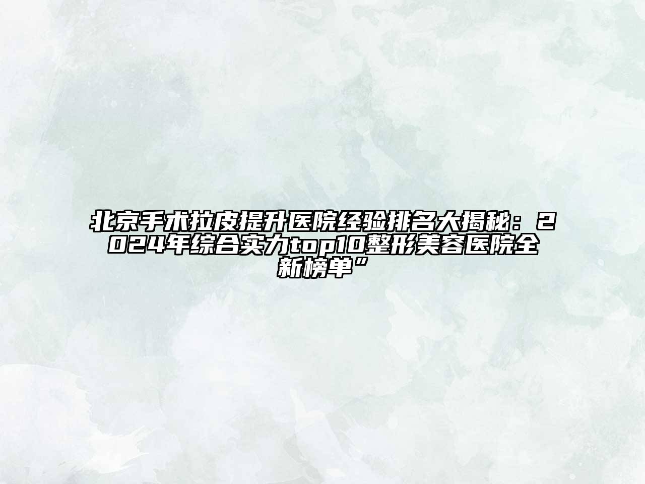 北京手术拉皮提升医院经验排名大揭秘：2024年综合实力top10江南广告
全新榜单”