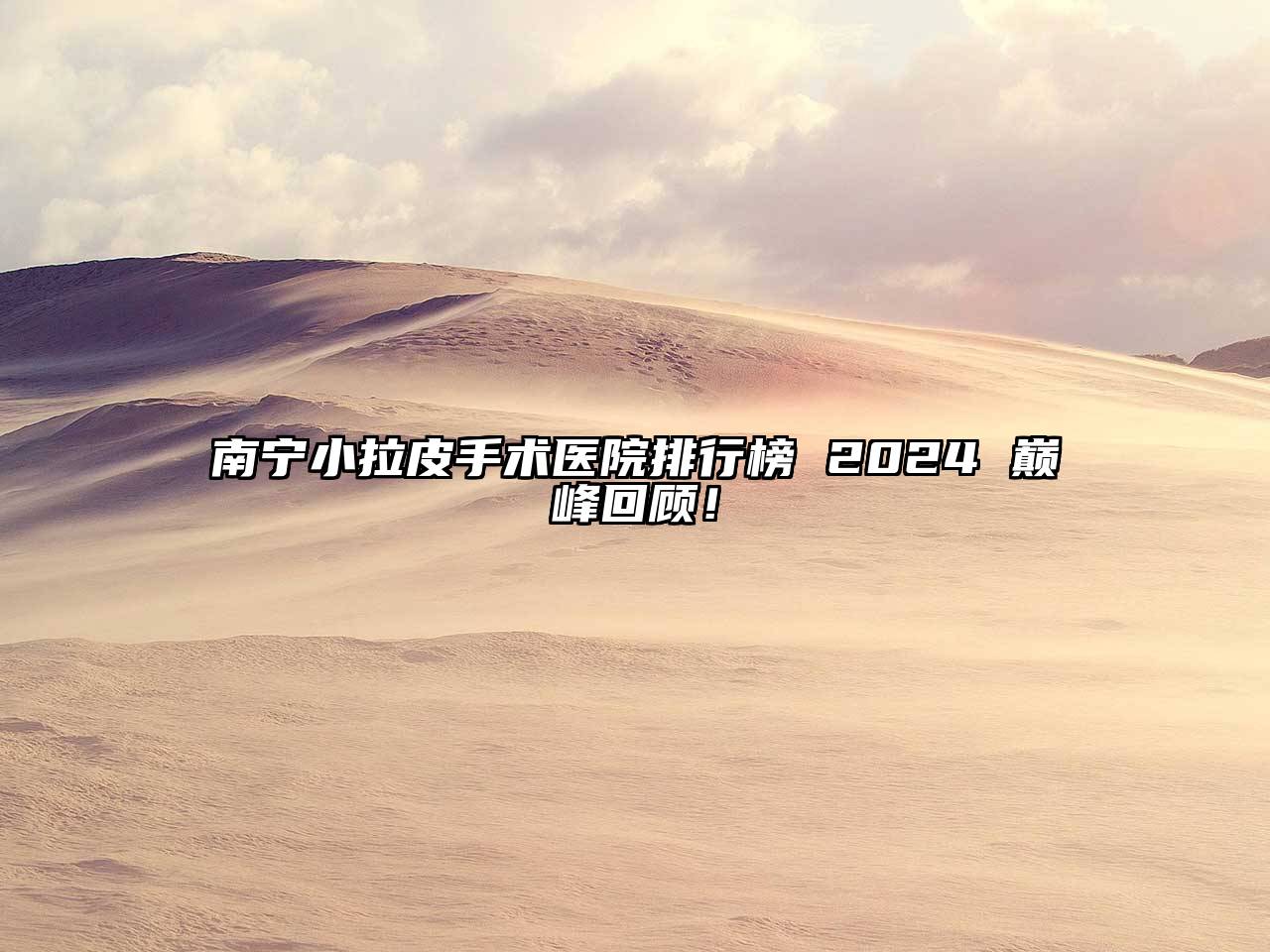 南宁小拉皮手术医院排行榜 2024 巅峰回顾！