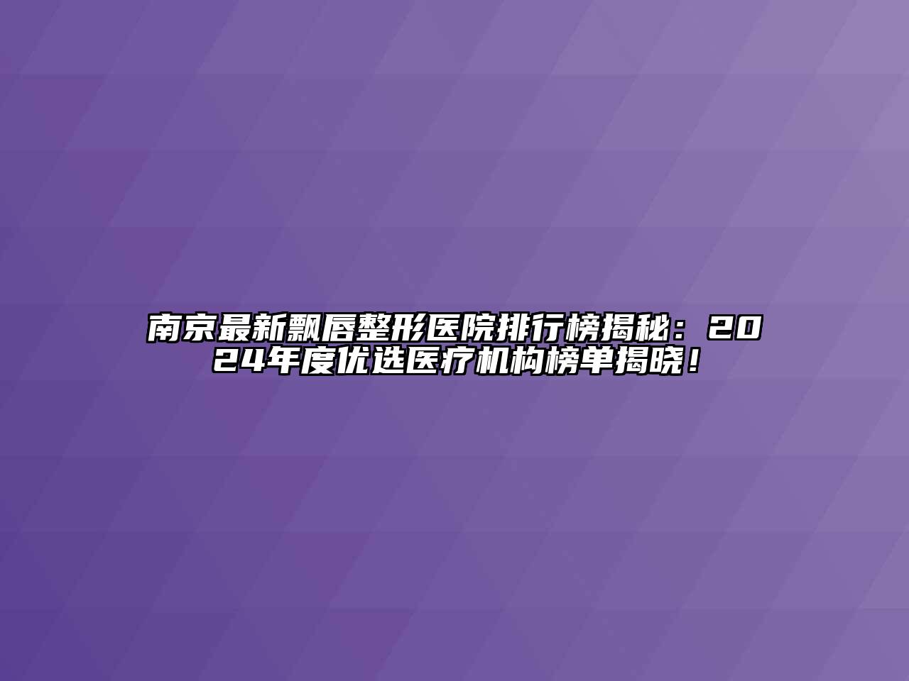 南京最新飘唇整形医院排行榜揭秘：2024年度优选医疗机构榜单揭晓！