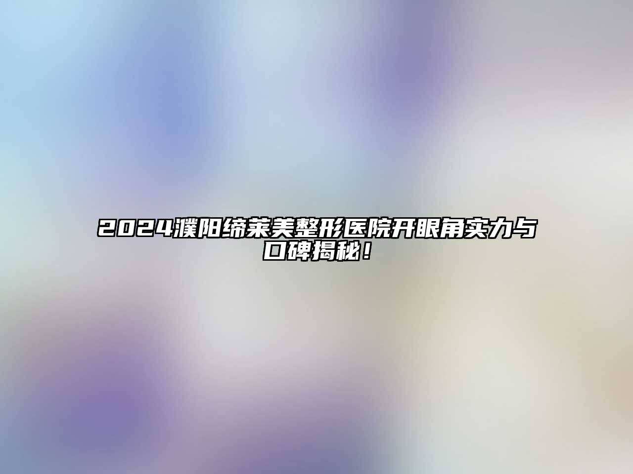 2024濮阳缔莱美整形医院开眼角实力与口碑揭秘！