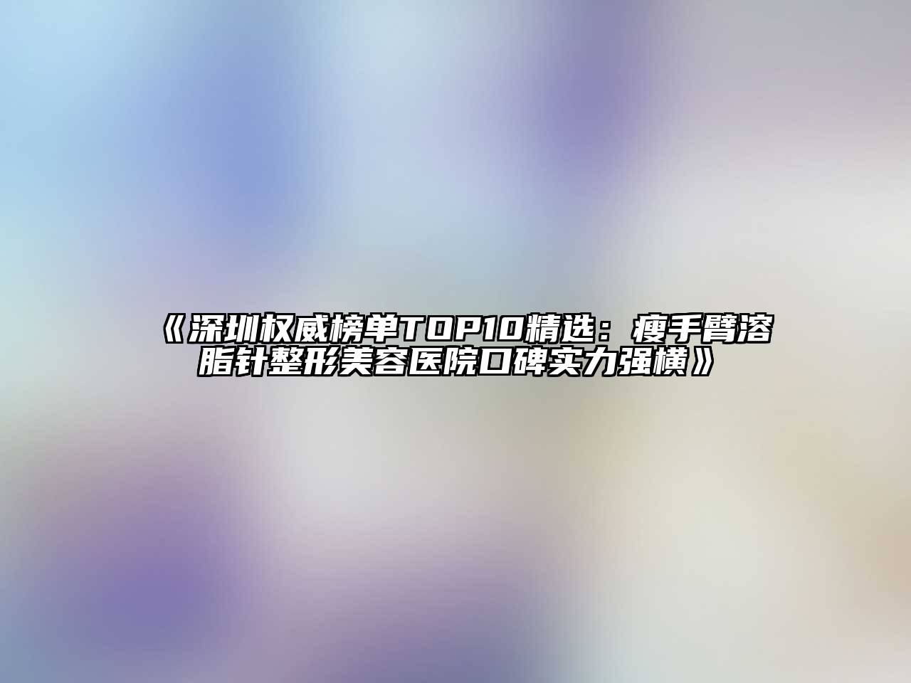 深圳权威榜单TOP10精选：瘦手臂溶脂针江南广告
口碑实力强横