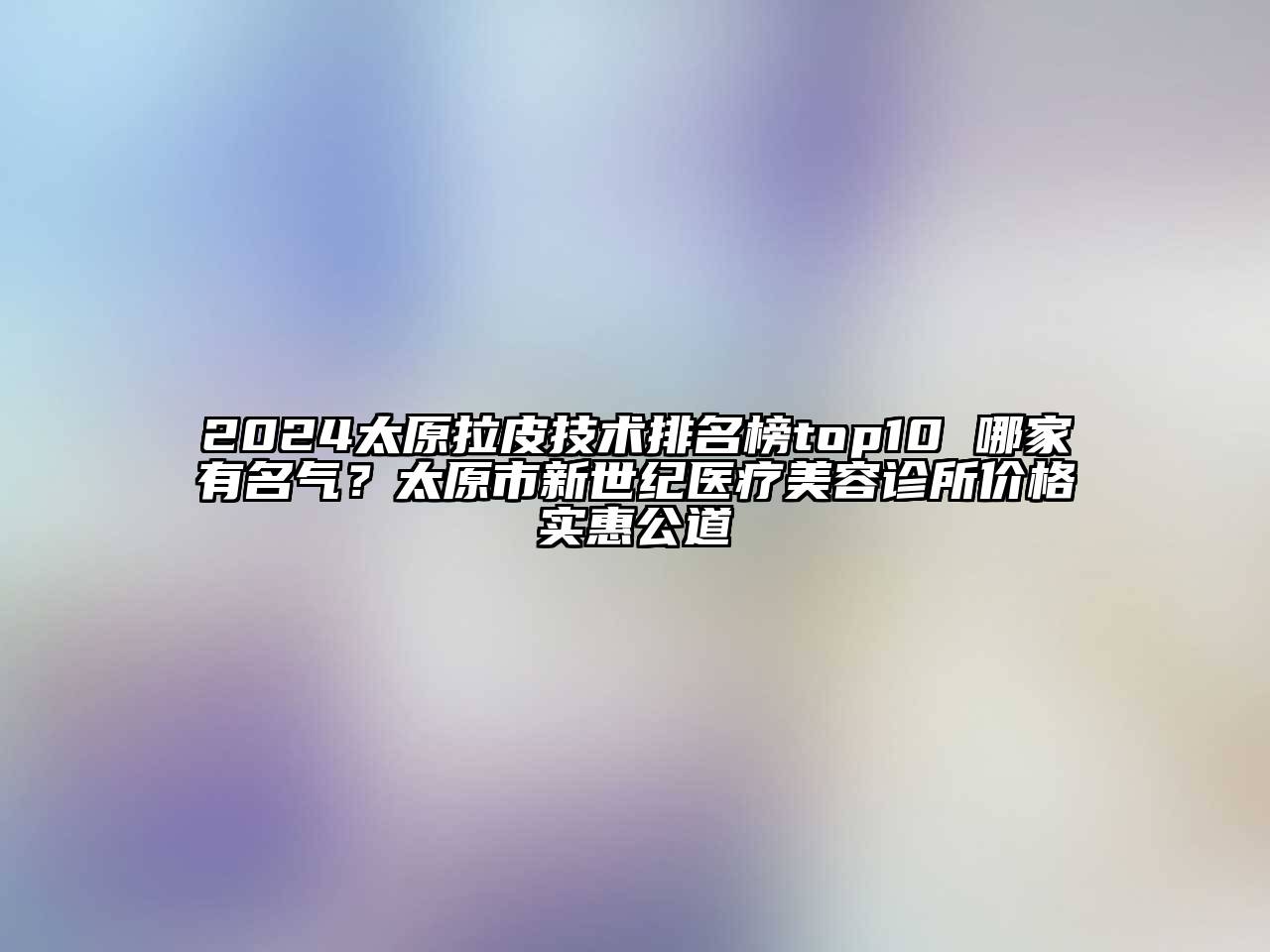 2024太原拉皮技术排名榜top10 哪家有名气？太原市新世纪医疗江南app官方下载苹果版
诊所价格实惠公道