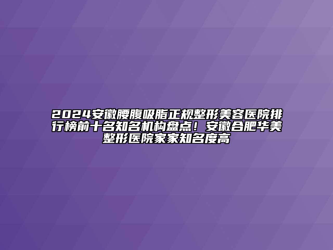 2024安徽腰腹吸脂正规江南广告
排行榜前十名知名机构盘点！安徽合肥华美整形医院家家知名度高