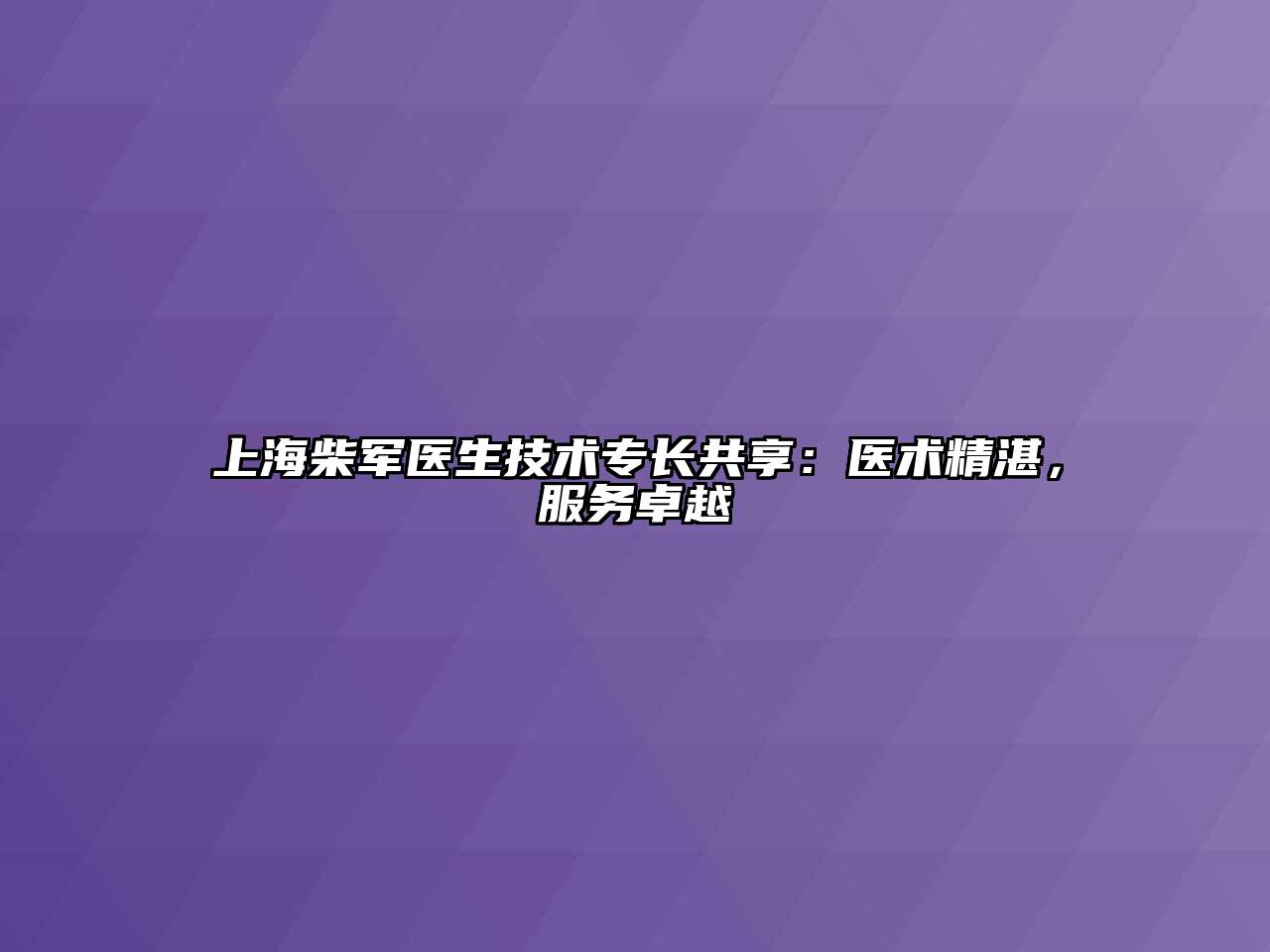 上海柴军医生技术专长共享：医术精湛，服务卓越