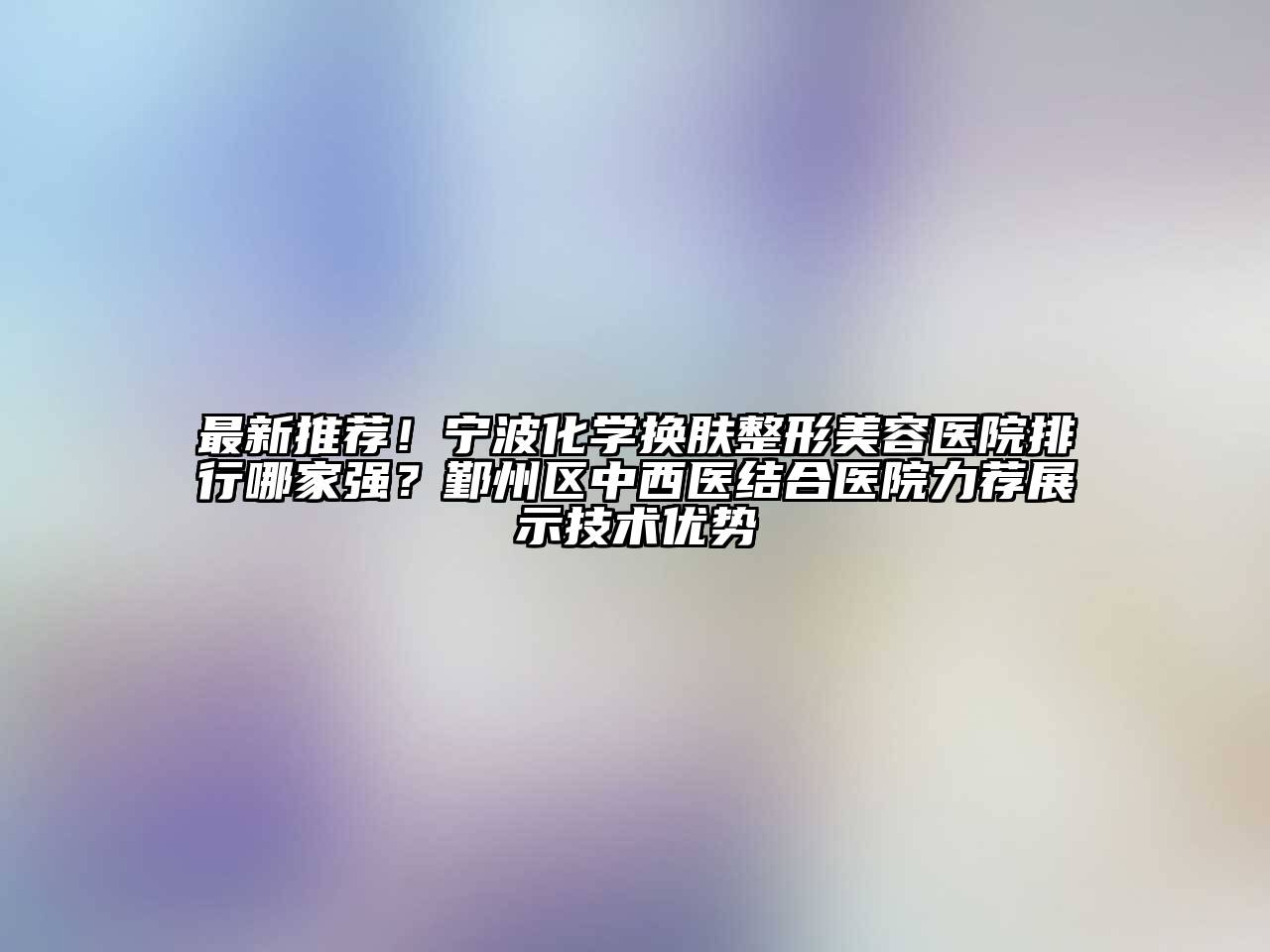 最新推荐！宁波化学换肤江南广告
排行哪家强？鄞州区中西医结合医院力荐展示技术优势