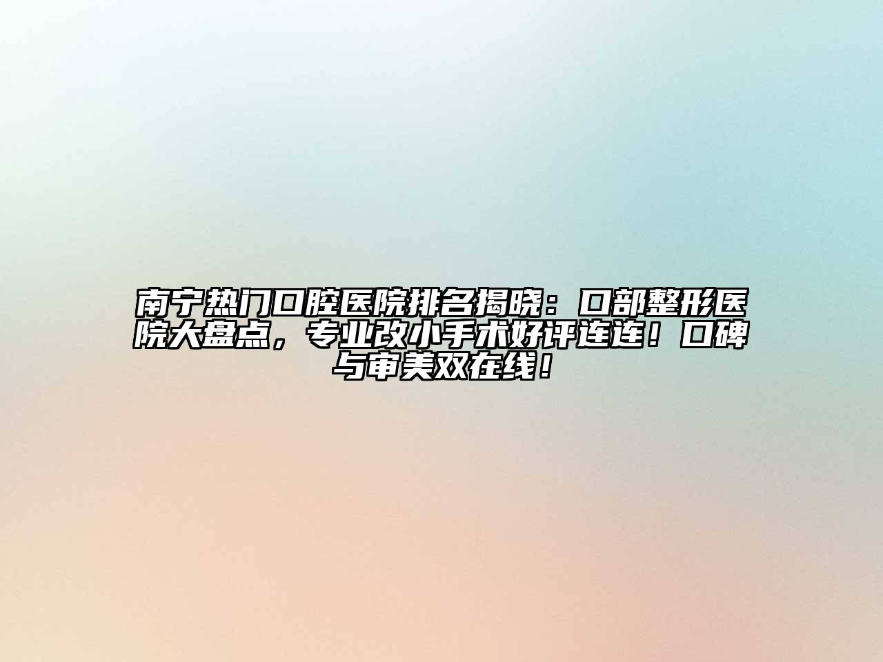 南宁热门口腔医院排名揭晓：口部整形医院大盘点，专业改小手术好评连连！口碑与审美双在线！