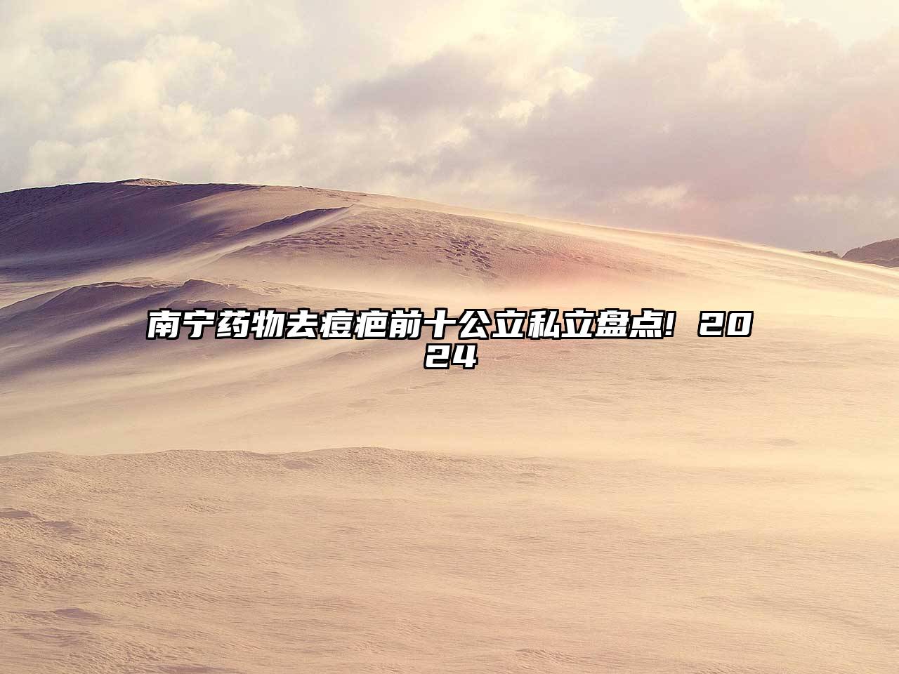 南宁药物去痘疤前十公立私立盘点! 2024