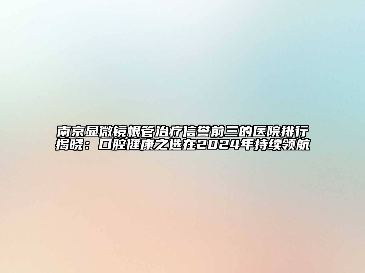 南京显微镜根管治疗信誉前三的医院排行揭晓：口腔健康之选在2024年持续领航