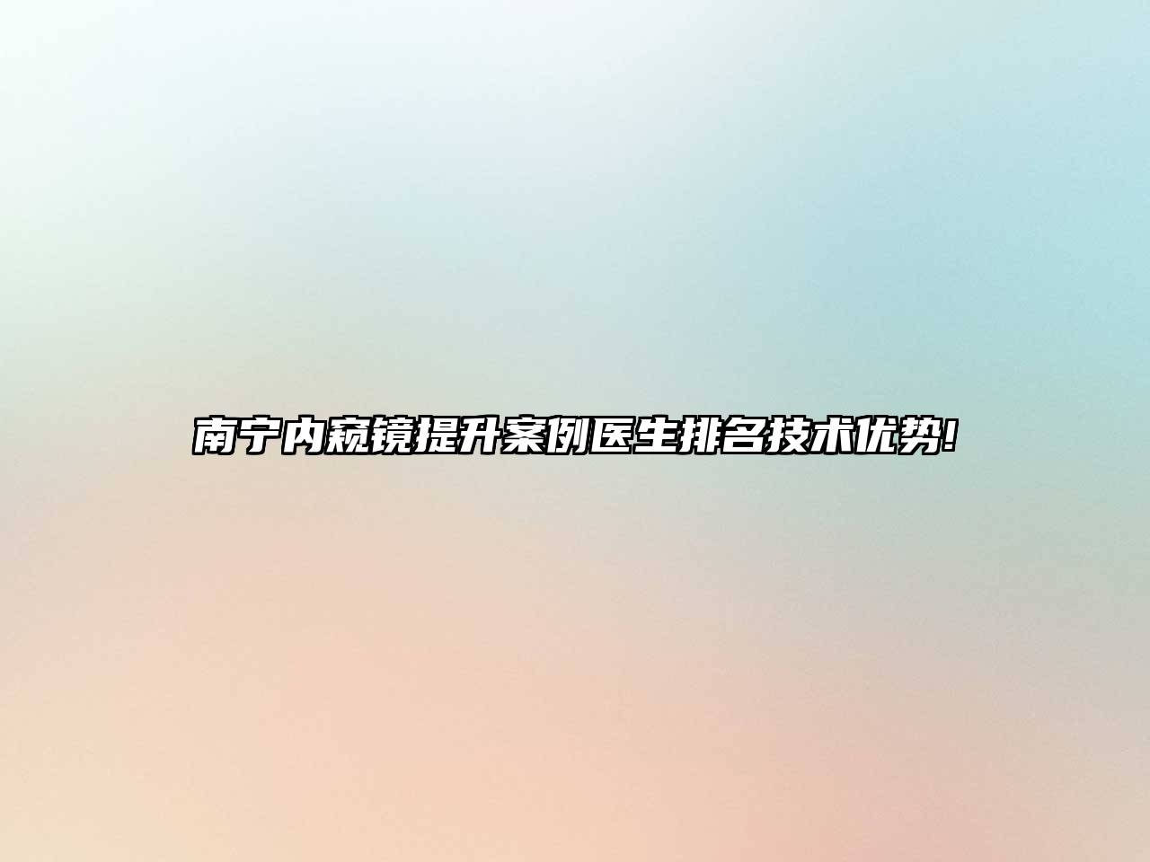 南宁内窥镜提升案例医生排名技术优势!