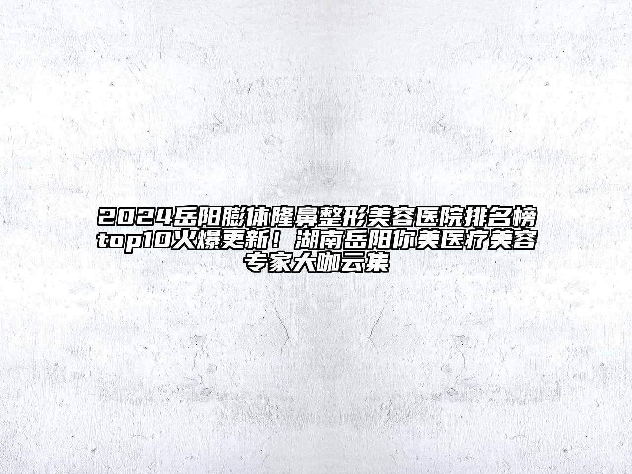 2024岳阳膨体隆鼻江南广告
排名榜top10火爆更新！湖南岳阳你美医疗江南app官方下载苹果版
专家大咖云集