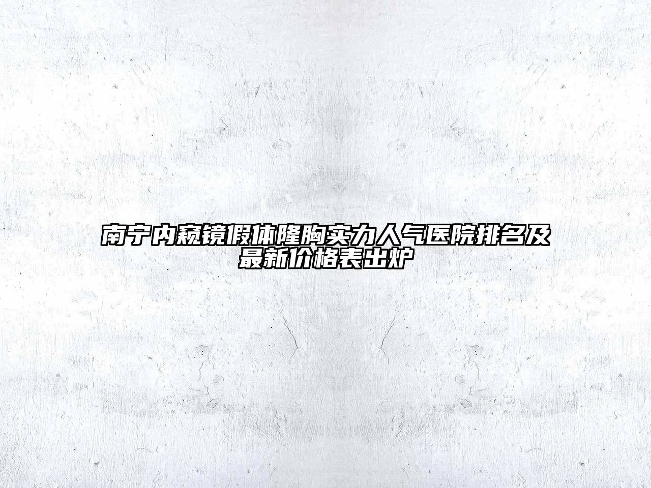 南宁内窥镜假体隆胸实力人气医院排名及最新价格表出炉