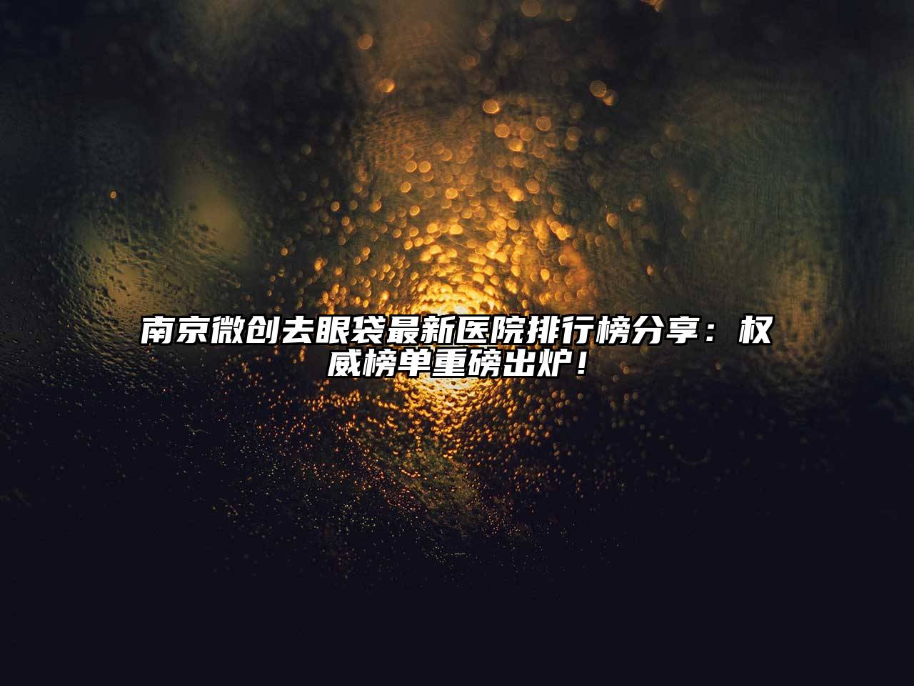 南京微创去眼袋最新医院排行榜分享：权威榜单重磅出炉！