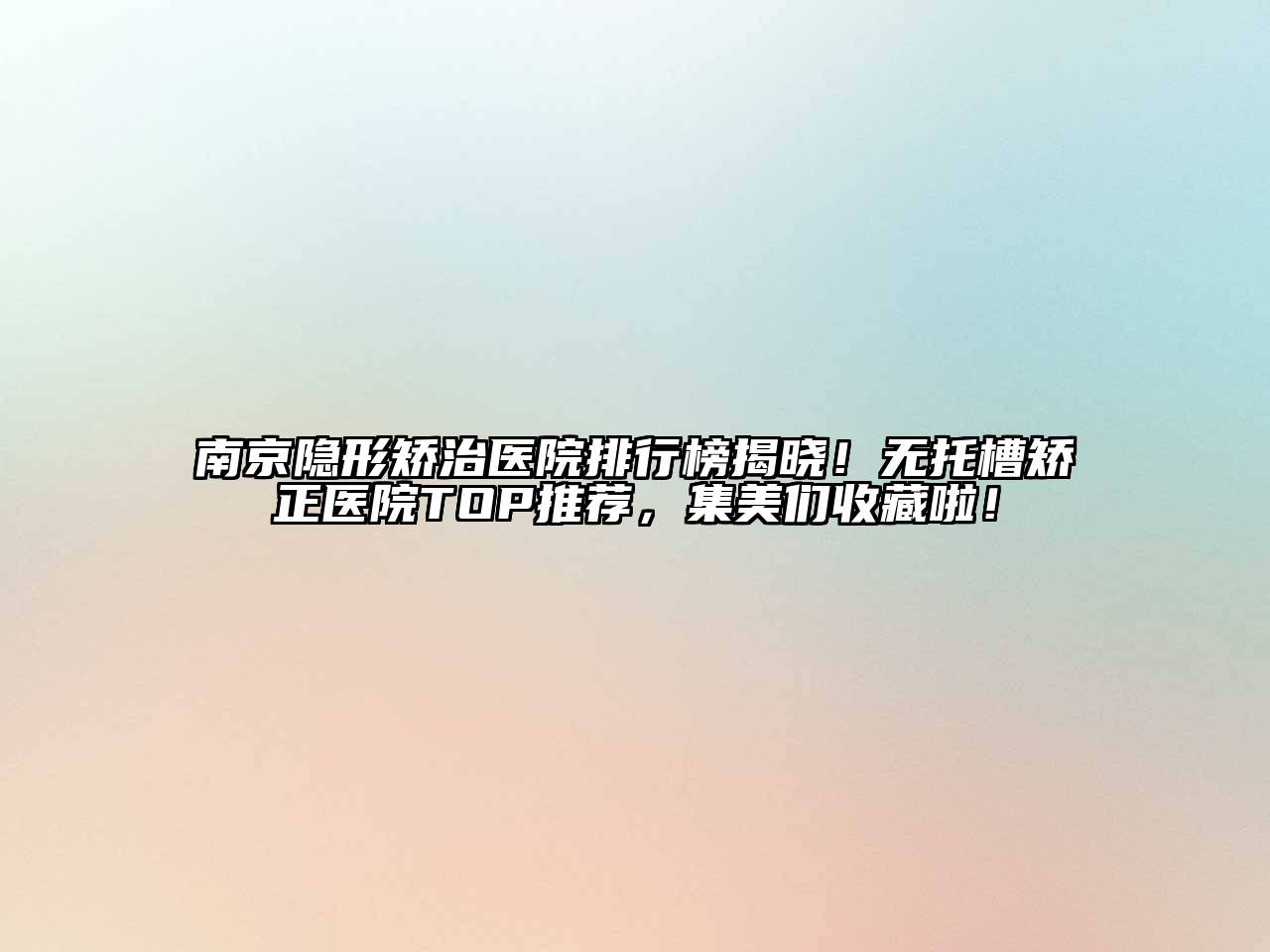 南京隐形矫治医院排行榜揭晓！无托槽矫正医院TOP推荐，集美们收藏啦！