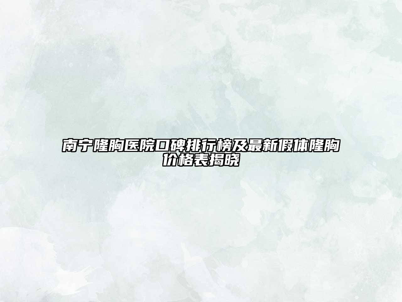 南宁隆胸医院口碑排行榜及最新假体隆胸价格表揭晓