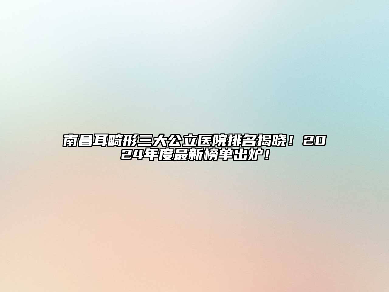 南昌耳畸形三大公立医院排名揭晓！2024年度最新榜单出炉！