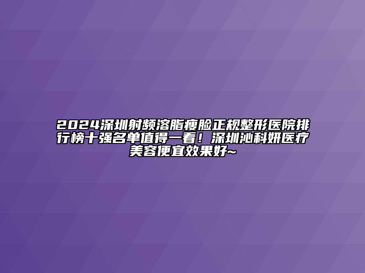 2024深圳射频溶脂瘦脸正规整形医院排行榜十强名单值得一看！深圳沁科妍医疗江南app官方下载苹果版
便宜效果好~