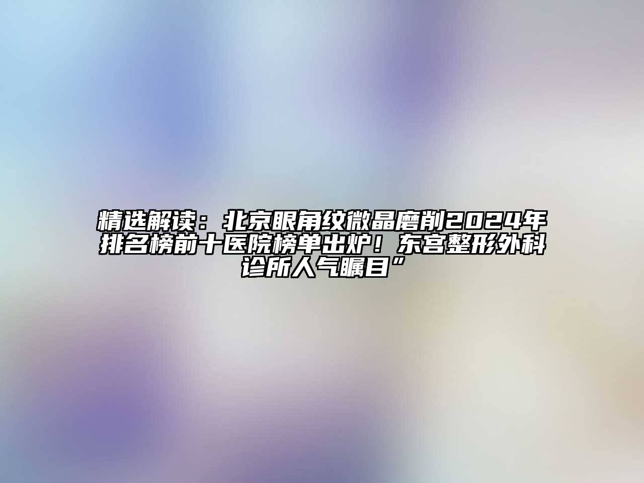 精选解读：北京眼角纹微晶磨削2024年排名榜前十医院榜单出炉！东宫整形外科诊所人气瞩目”