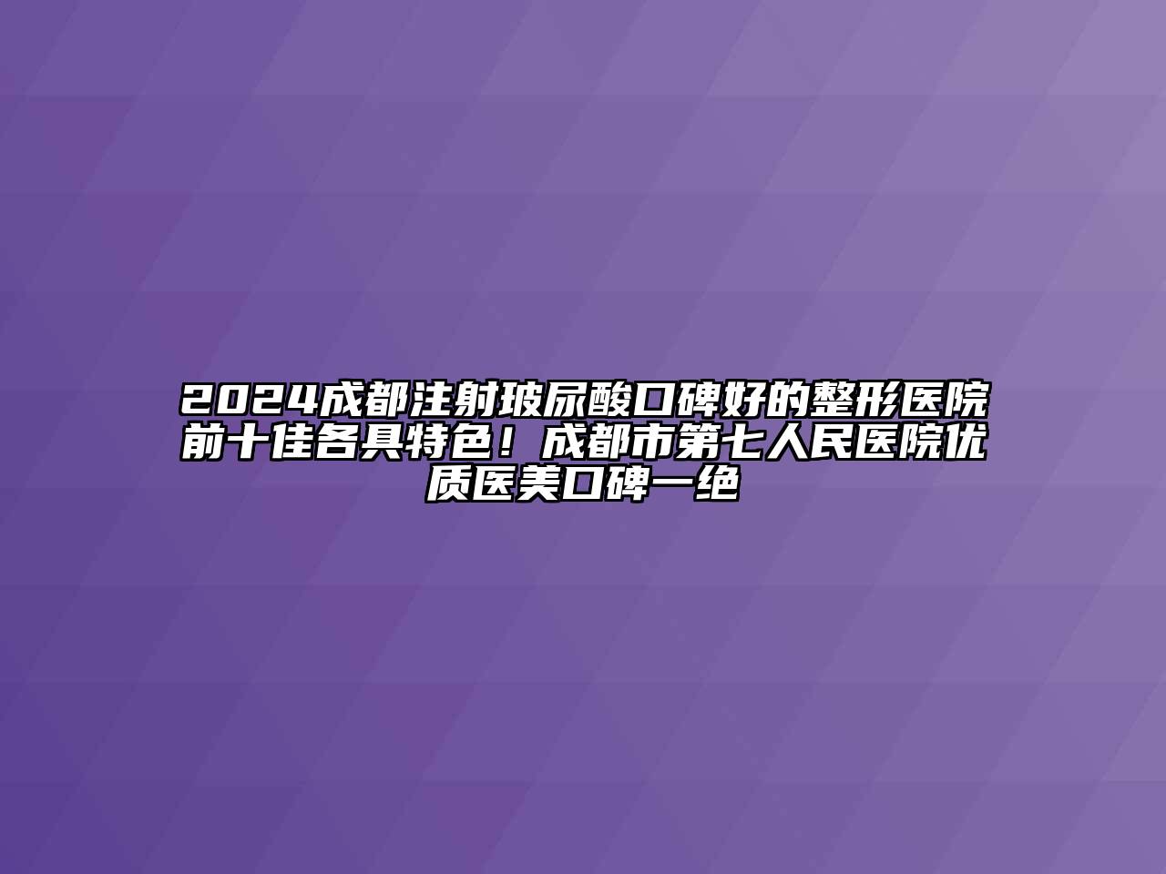 2024成都注射玻尿酸口碑好的整形医院前十佳各具特色！成都市第七人民医院优质医美口碑一绝