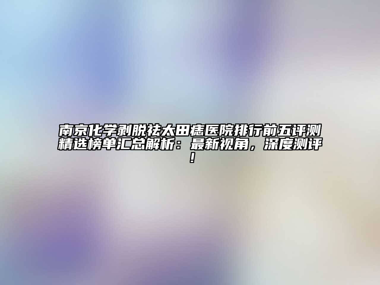 南京化学剥脱祛太田痣医院排行前五评测精选榜单汇总解析：最新视角，深度测评！