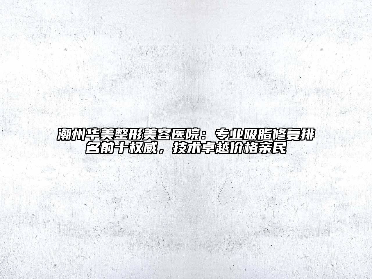 潮州华美江南广告
：专业吸脂修复排名前十权威，技术卓越价格亲民