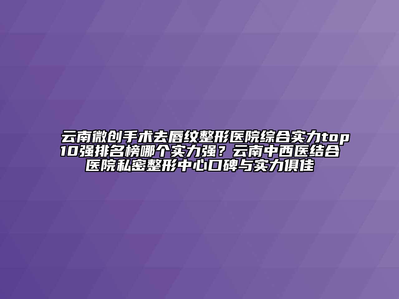 云南微创手术去唇纹整形医院综合实力top10强排名榜哪个实力强？云南中西医结合医院私密整形中心口碑与实力俱佳