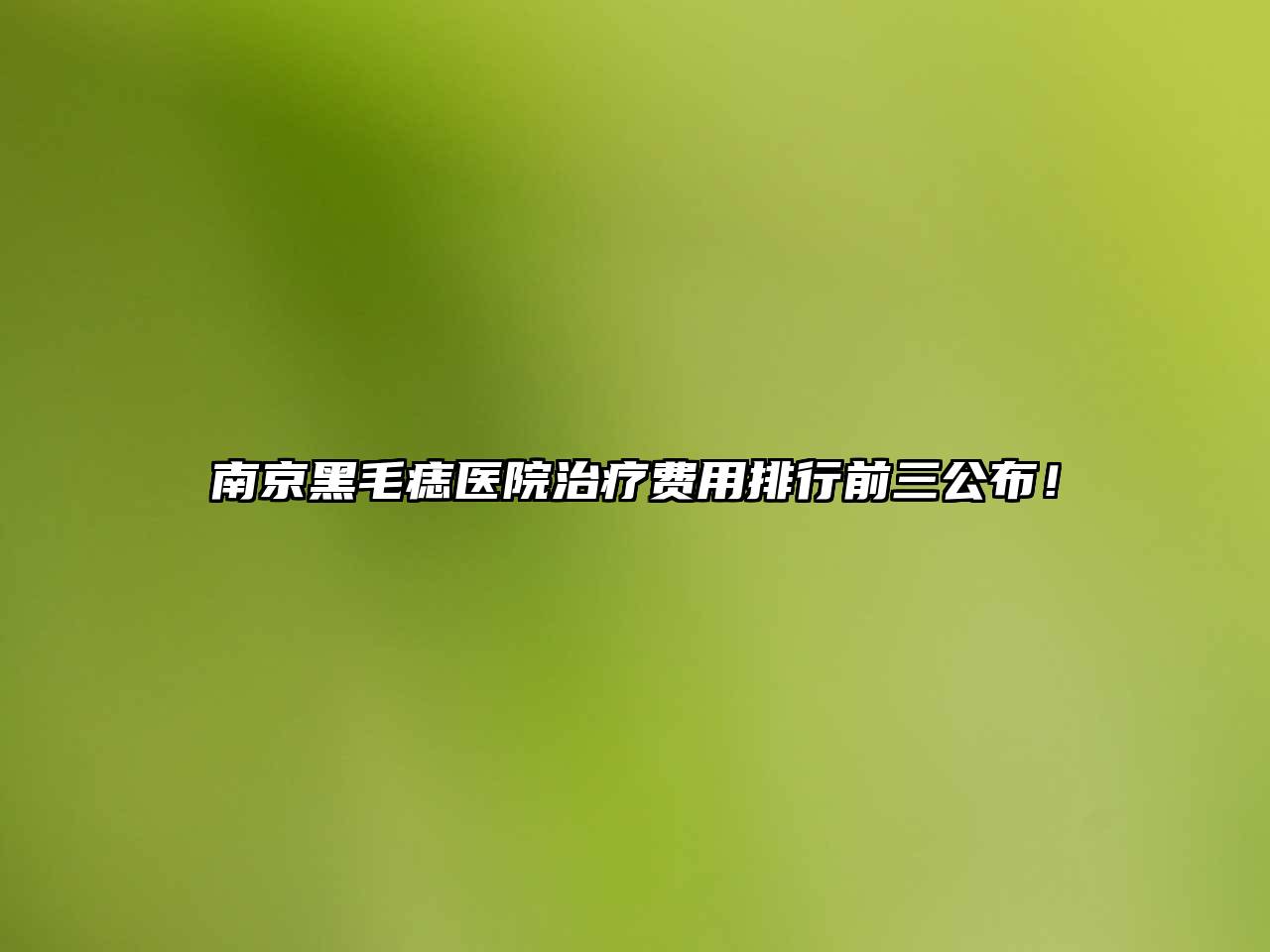 南京黑毛痣医院治疗费用排行前三公布！