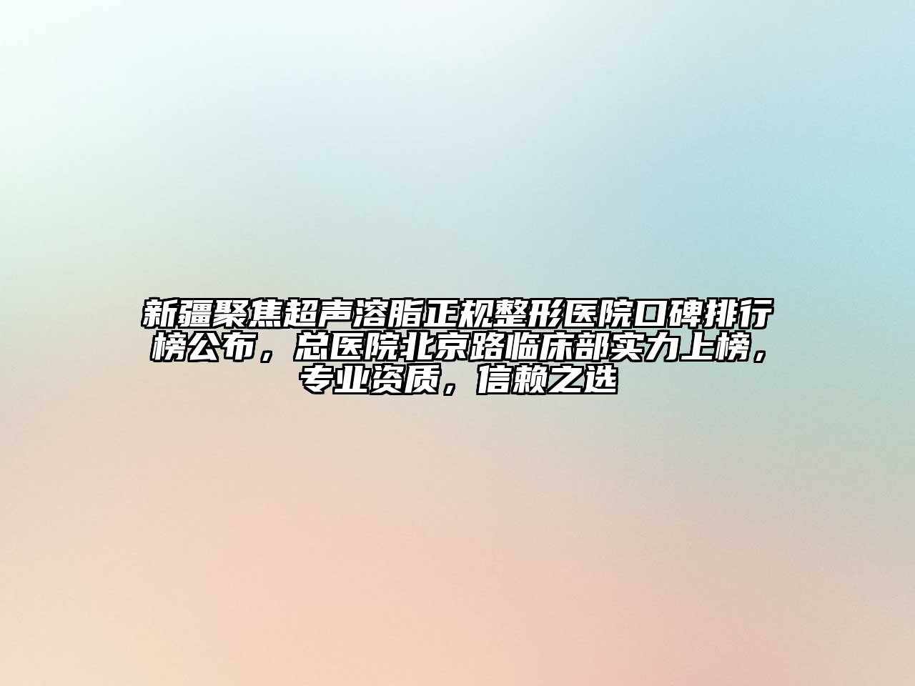 新疆聚焦超声溶脂正规整形医院口碑排行榜公布，总医院北京路临床部实力上榜，专业资质，信赖之选