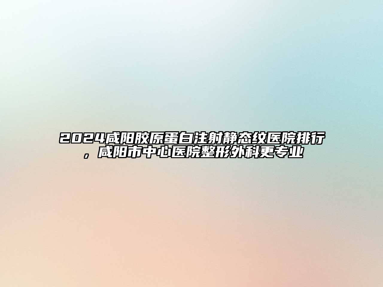 2024咸阳胶原蛋白注射静态纹医院排行，咸阳市中心医院整形外科更专业