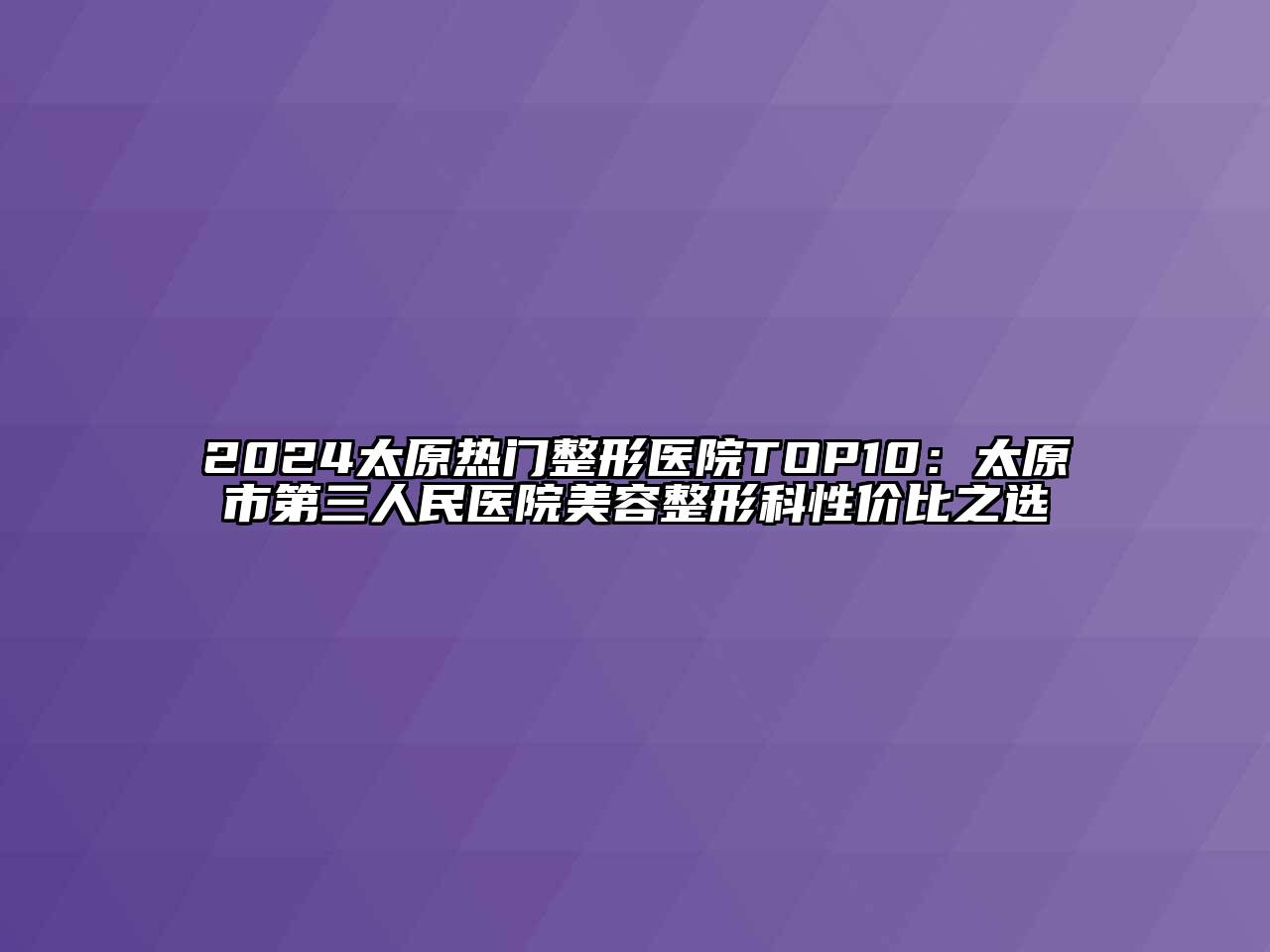 2024太原热门整形医院TOP10：太原市第三人民医院江南广告
科性价比之选