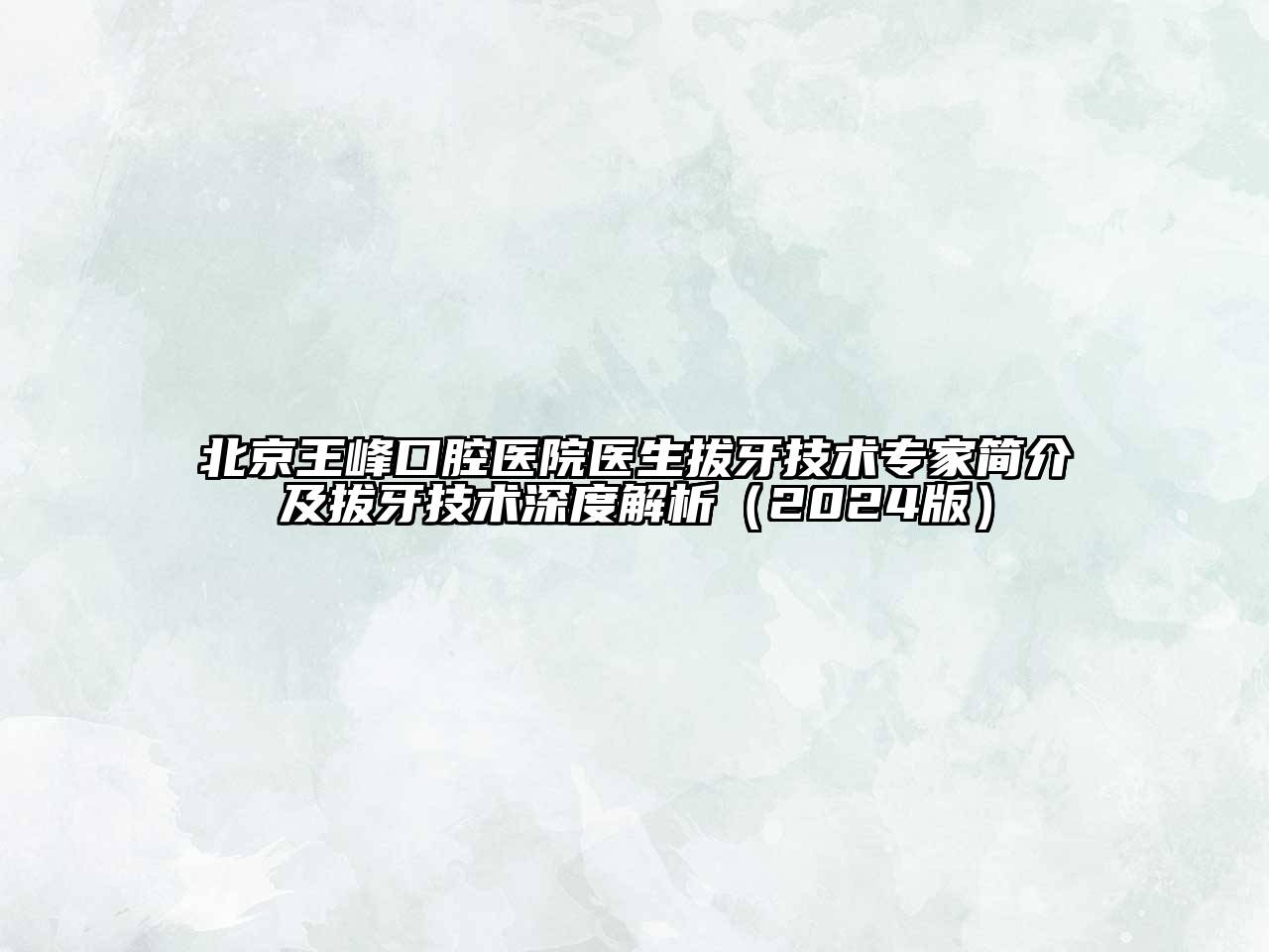 北京王峰口腔医院医生拔牙技术专家简介及拔牙技术深度解析（2024版）