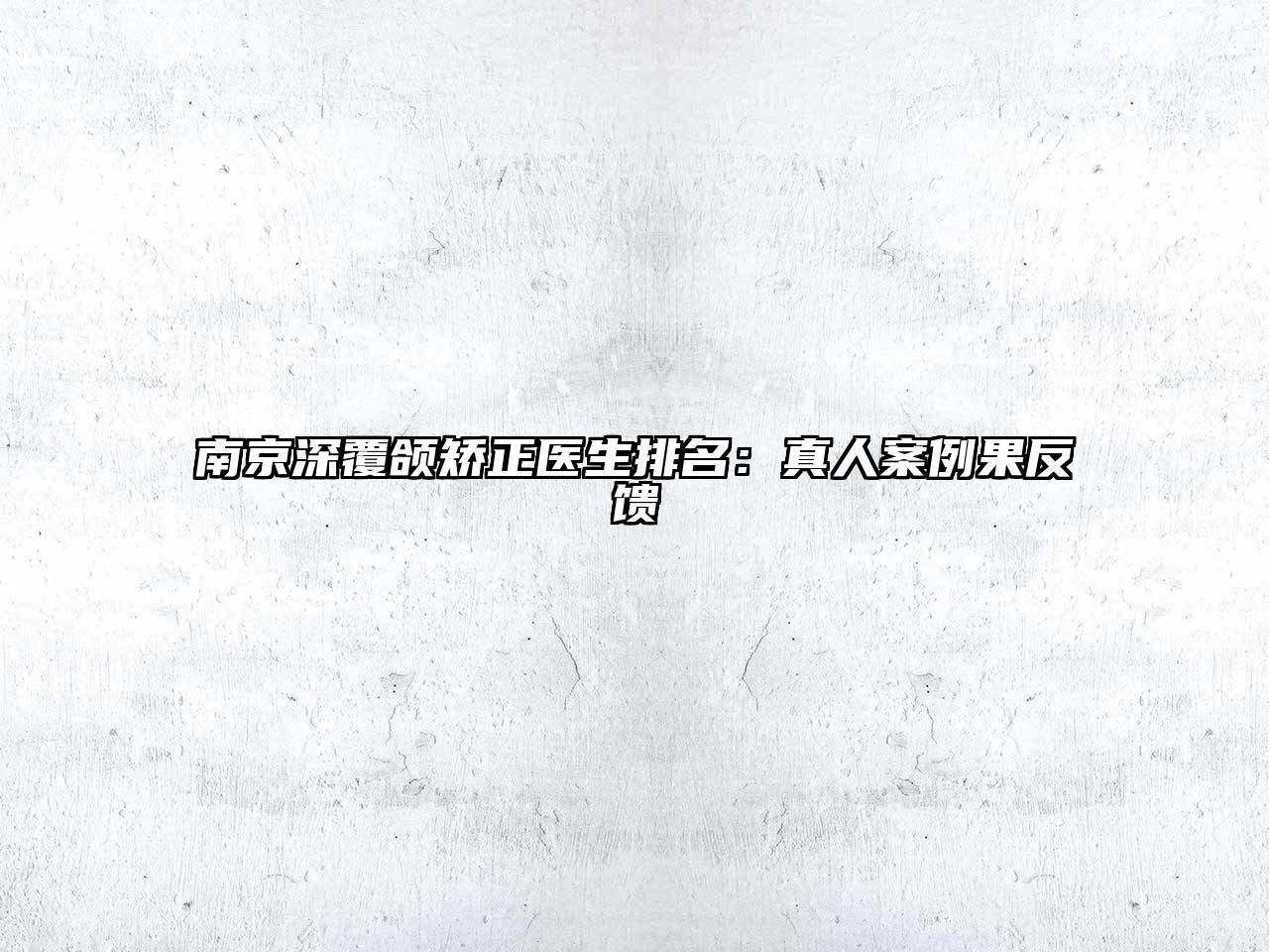 南京深覆颌矫正医生排名：真人案例果反馈