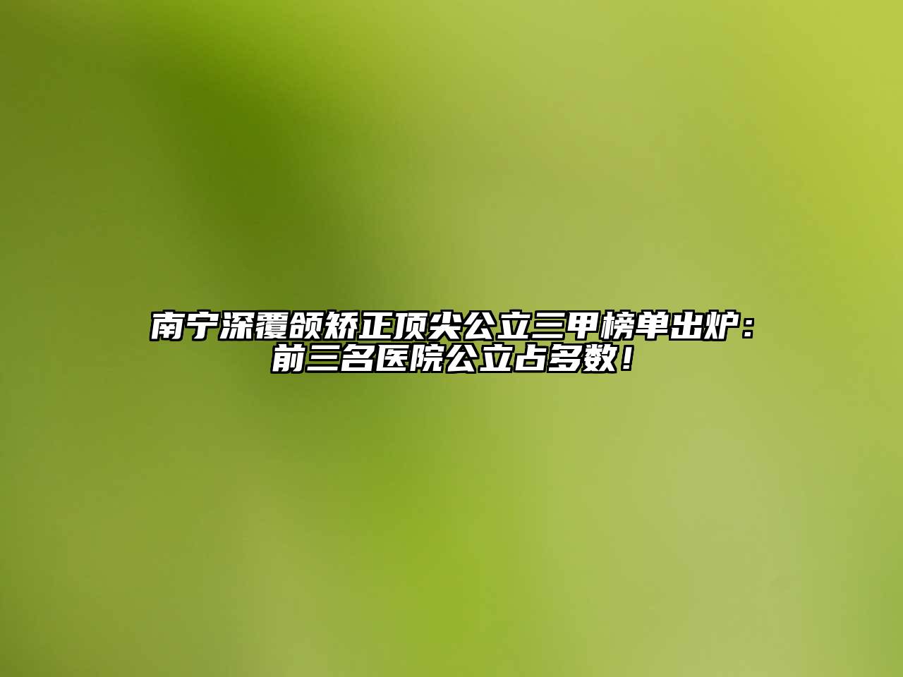 南宁深覆颌矫正顶尖公立三甲榜单出炉：前三名医院公立占多数！