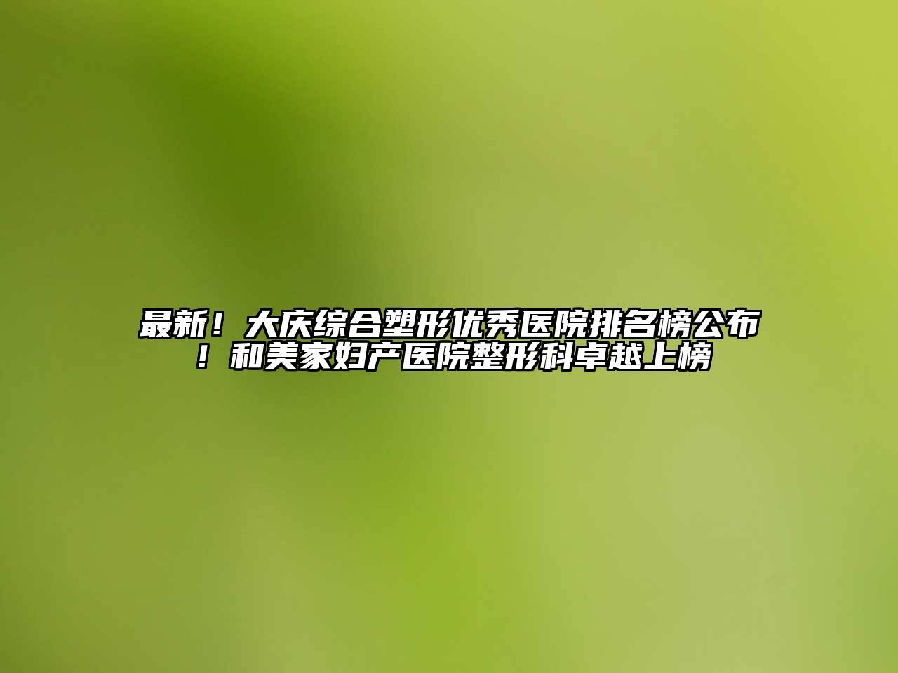 最新！大庆综合塑形优秀医院排名榜公布！和美家妇产医院整形科卓越上榜