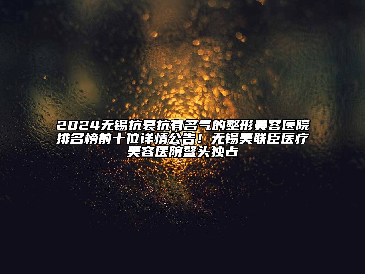 2024无锡抗衰抗有名气的江南广告
排名榜前十位详情公告！无锡美联臣医疗江南app官方下载苹果版
医院鳌头独占