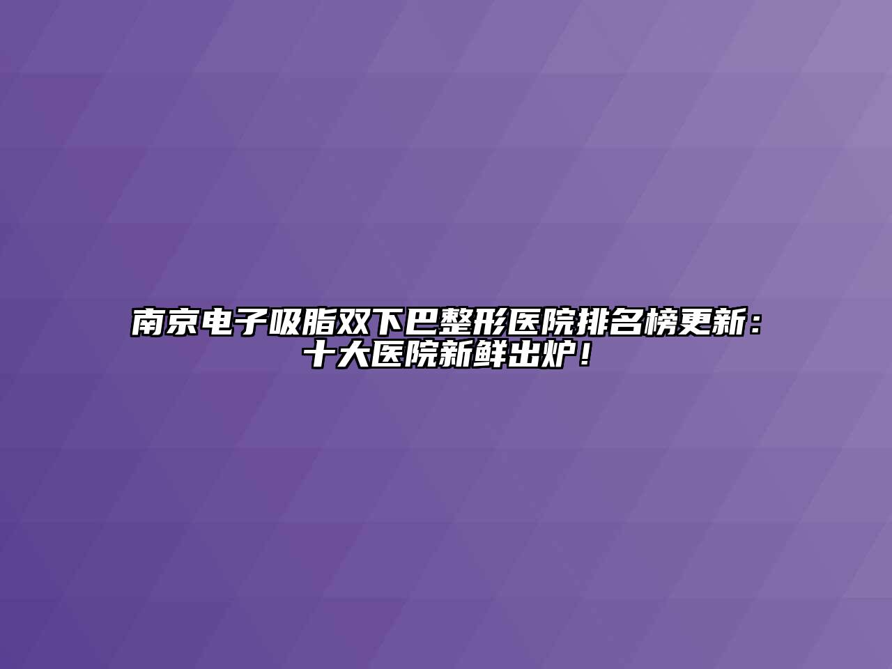 南京电子吸脂双下巴整形医院排名榜更新：十大医院新鲜出炉！