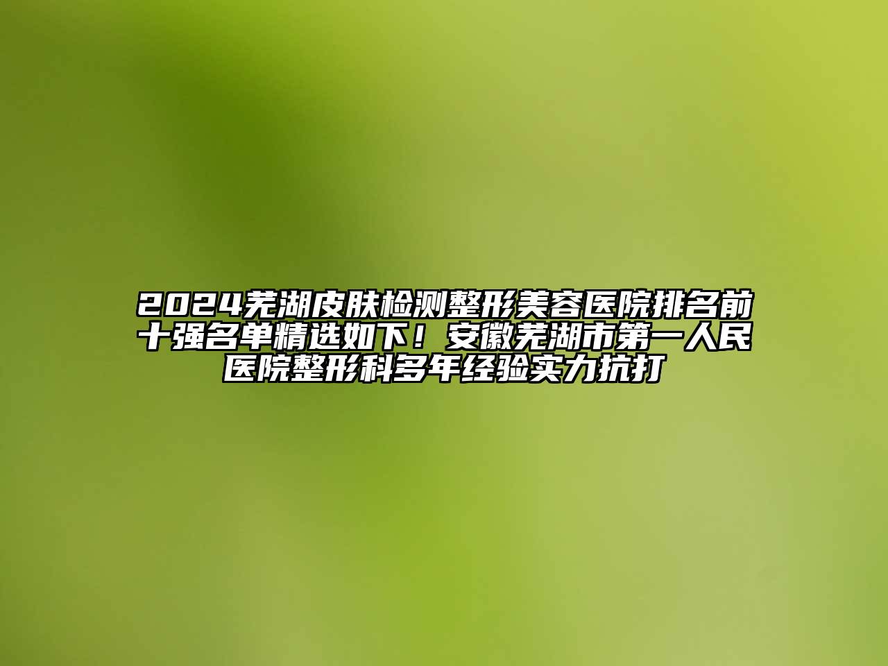 2024芜湖皮肤检测江南广告
排名前十强名单精选如下！安徽芜湖市第一人民医院整形科多年经验实力抗打