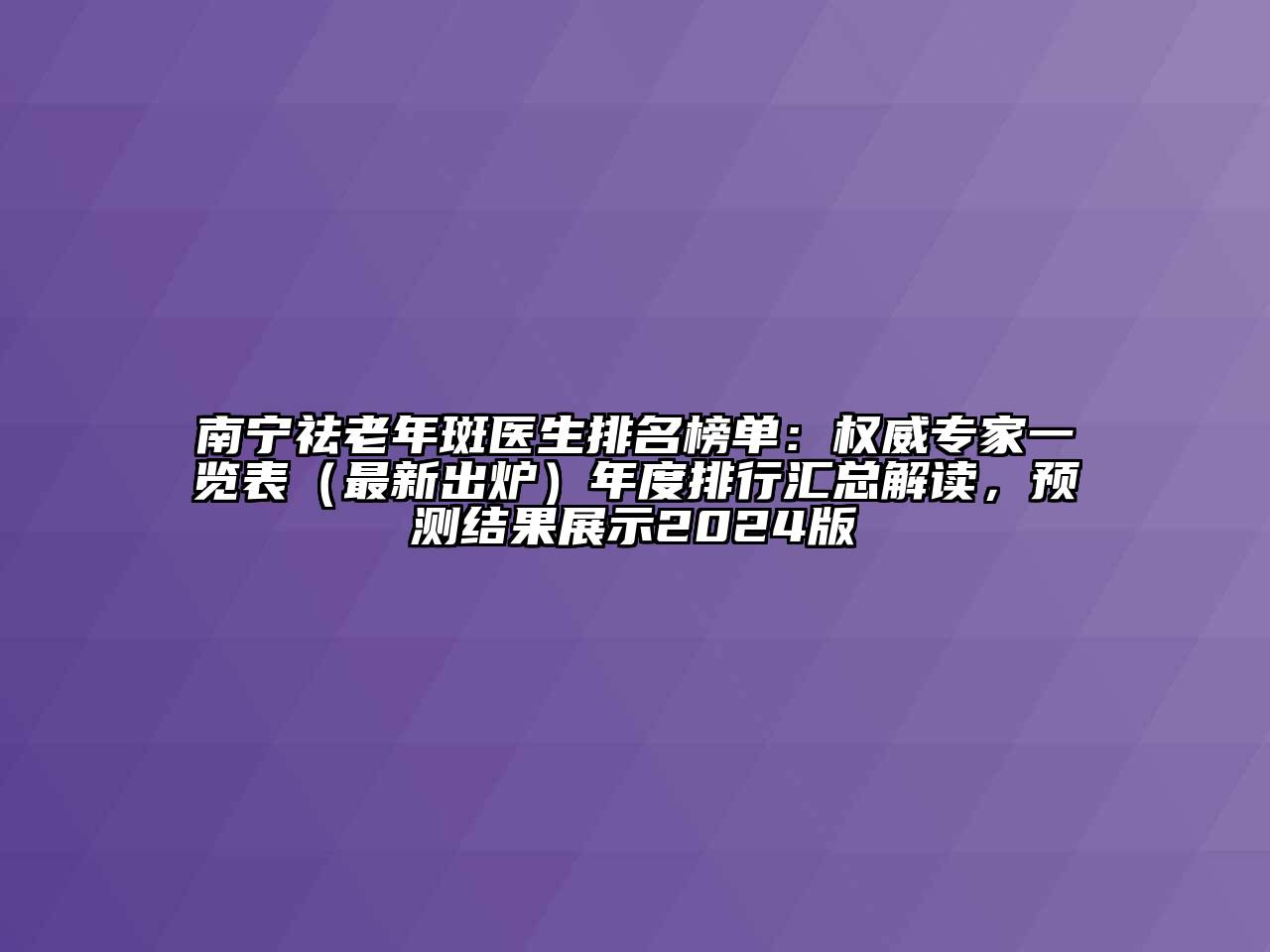 南宁祛老年斑医生排名榜单：权威专家一览表（最新出炉）年度排行汇总解读，预测结果展示2024版