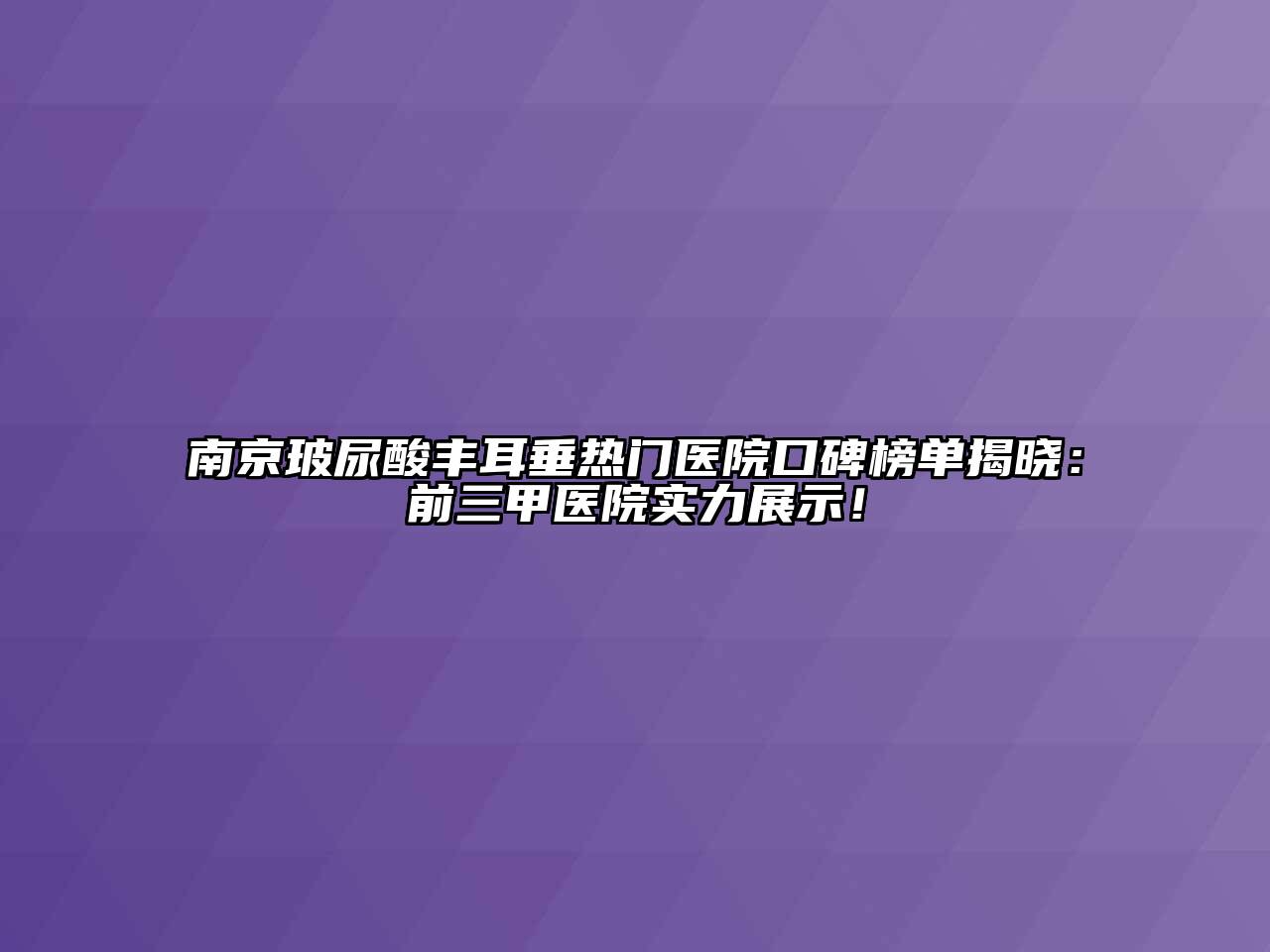 南京玻尿酸丰耳垂热门医院口碑榜单揭晓：前三甲医院实力展示！