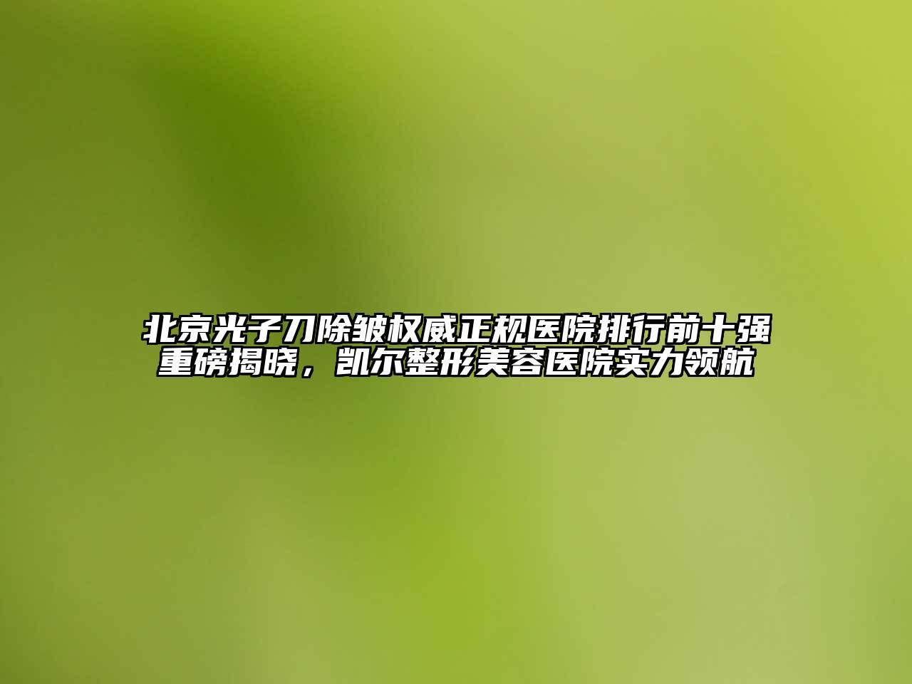 北京光子刀除皱权威正规医院排行前十强重磅揭晓，凯尔江南广告
实力领航