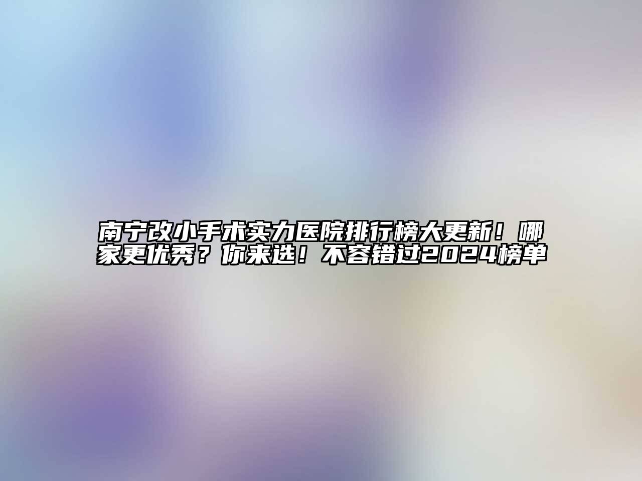 南宁改小手术实力医院排行榜大更新！哪家更优秀？你来选！不容错过2024榜单