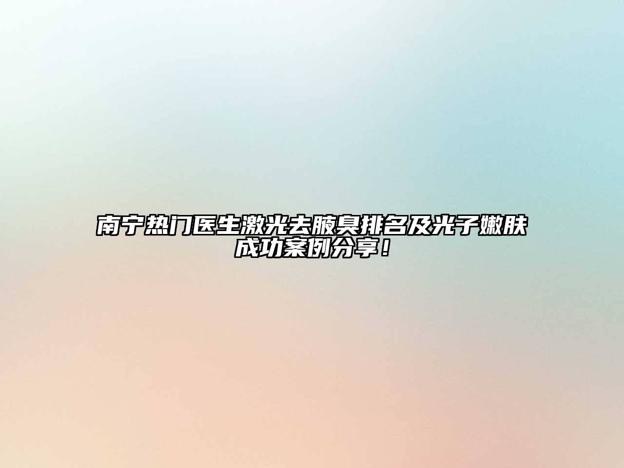 南宁热门医生激光去腋臭排名及光子嫩肤成功案例分享！