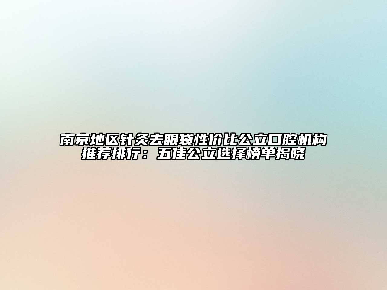 南京地区针灸去眼袋性价比公立口腔机构推荐排行：五佳公立选择榜单揭晓