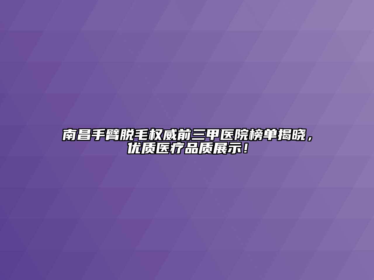 南昌手臂脱毛权威前三甲医院榜单揭晓，优质医疗品质展示！