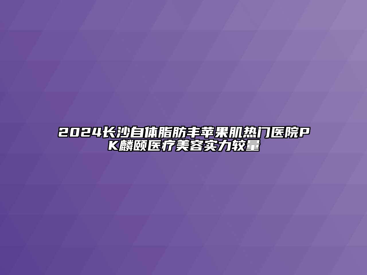 2024长沙自体脂肪丰苹果肌热门医院PK麟颐医疗江南app官方下载苹果版
实力较量