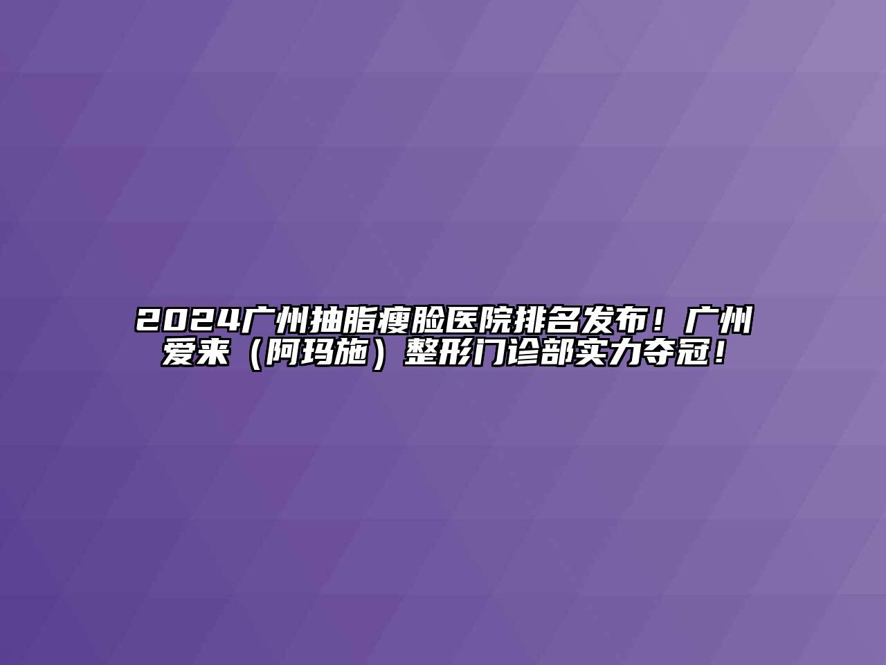 2024广州抽脂瘦脸医院排名发布！广州爱来（阿玛施）整形门诊部实力夺冠！