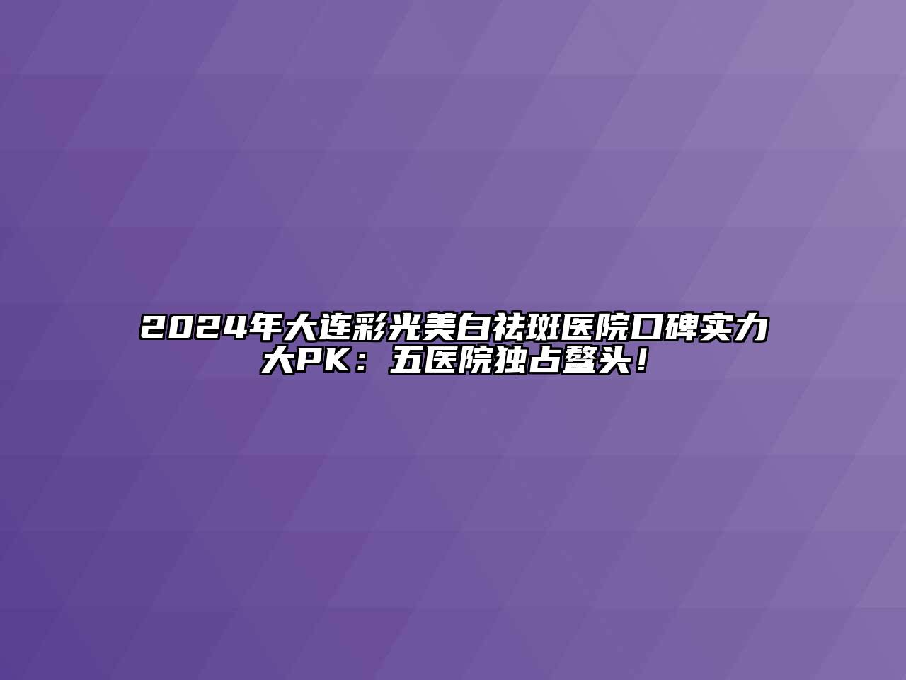 2024年大连彩光美白祛斑医院口碑实力大PK：五医院独占鳌头！