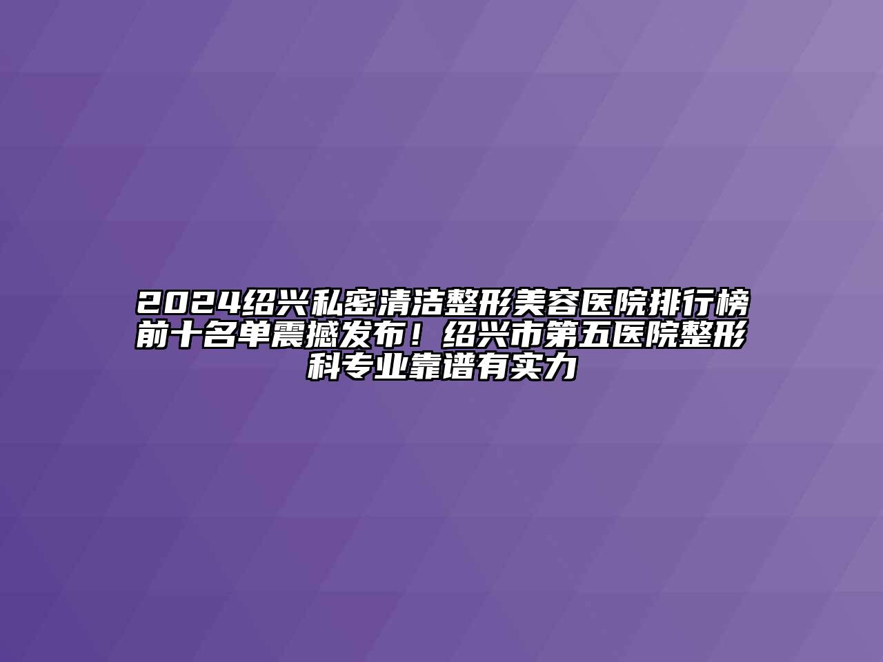 2024绍兴私密清洁江南广告
排行榜前十名单震撼发布！绍兴市第五医院整形科专业靠谱有实力