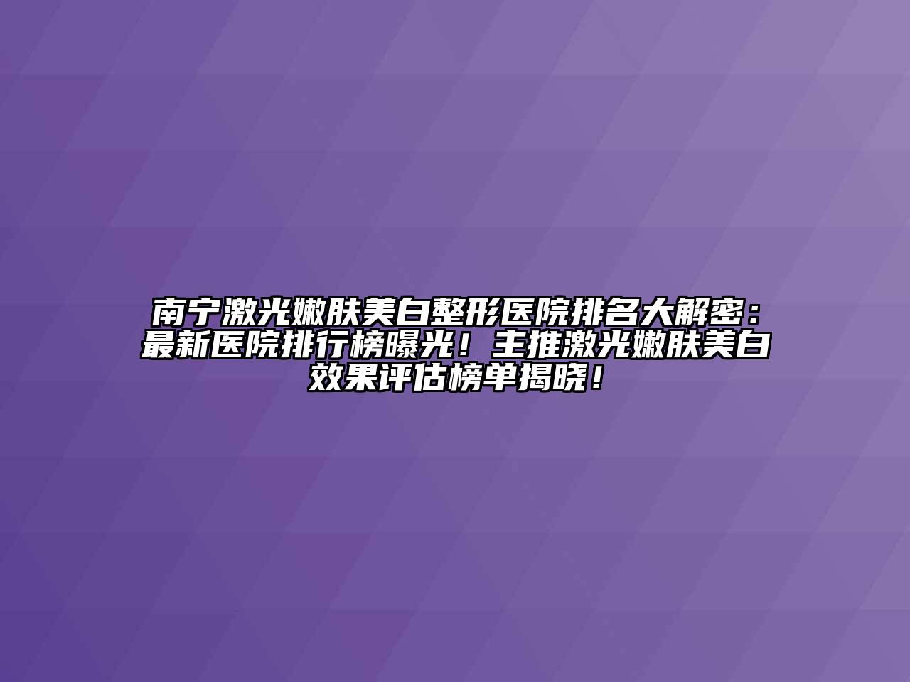 南宁激光嫩肤美白整形医院排名大解密：最新医院排行榜曝光！主推激光嫩肤美白效果评估榜单揭晓！