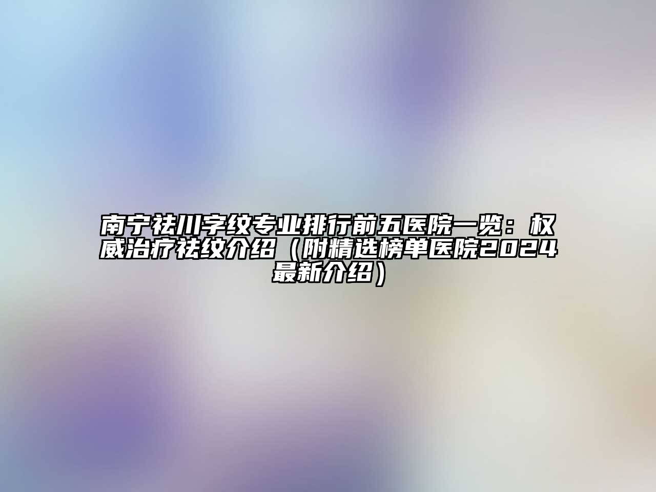 南宁祛川字纹专业排行前五医院一览：权威治疗祛纹介绍（附精选榜单医院2024最新介绍）