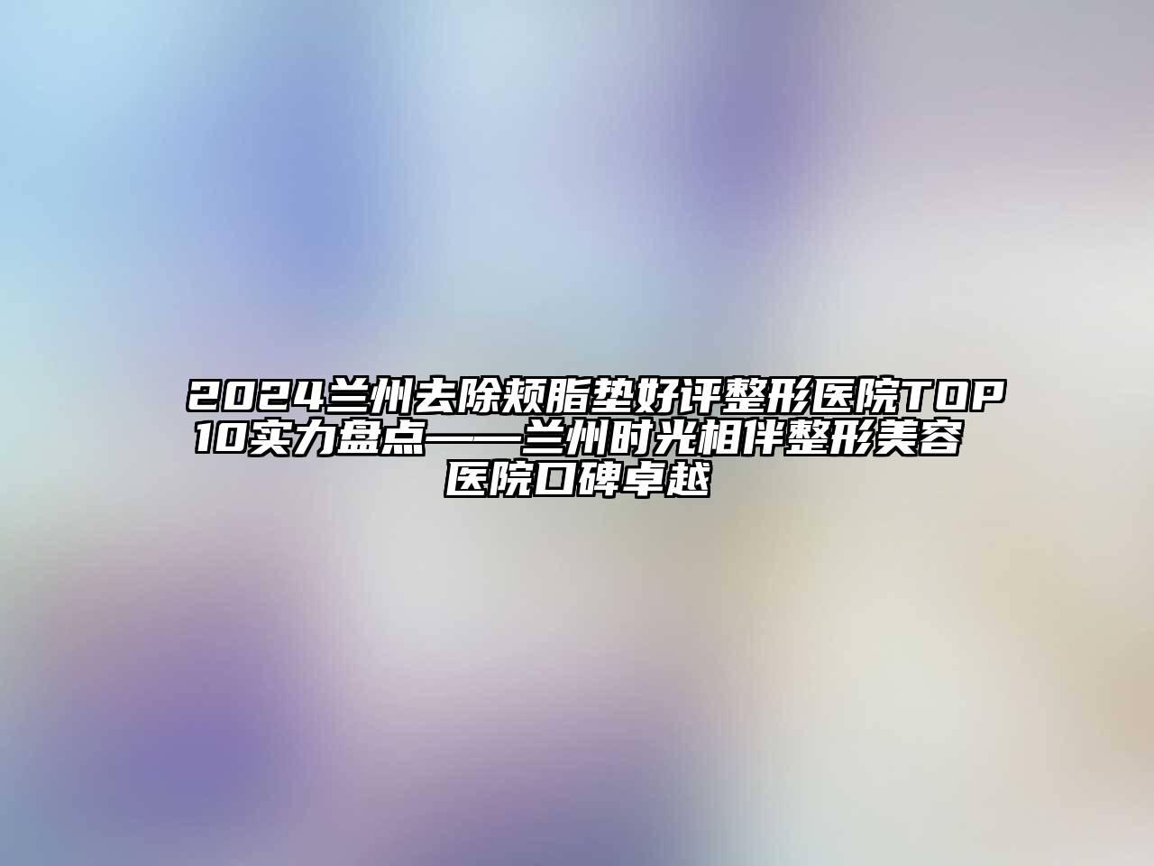 2024兰州去除颊脂垫好评整形医院TOP10实力盘点——兰州时光相伴江南广告
口碑卓越